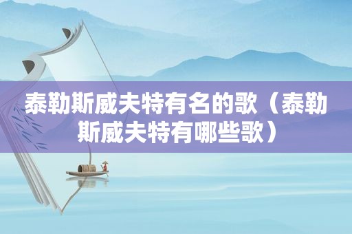 泰勒斯威夫特有名的歌（泰勒斯威夫特有哪些歌）