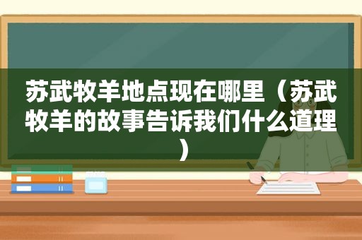 苏武牧羊地点现在哪里（苏武牧羊的故事告诉我们什么道理）