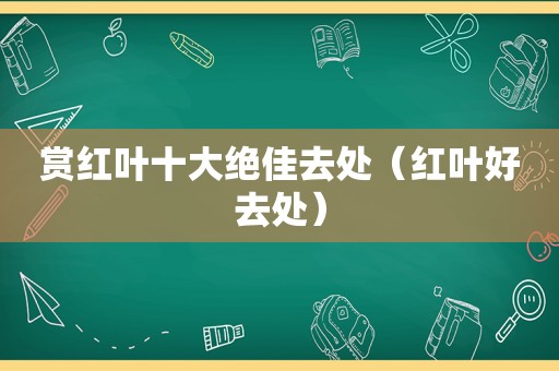 赏红叶十大绝佳去处（红叶好去处）