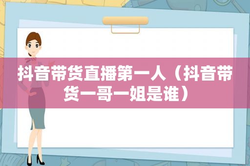 抖音带货直播第一人（抖音带货一哥一姐是谁）