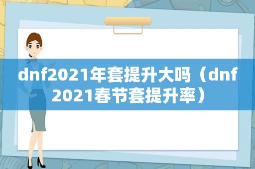 dnf2021年套提升大吗（dnf2021春节套提升率）