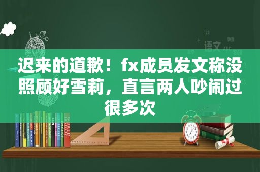 迟来的道歉！fx成员发文称没照顾好雪莉，直言两人吵闹过很多次