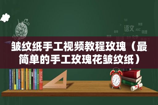 皱纹纸手工视频教程玫瑰（最简单的手工玫瑰花皱纹纸）