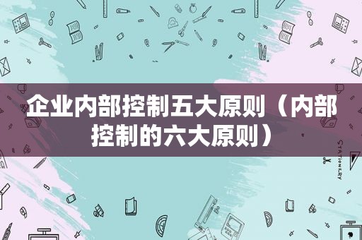 企业内部控制五大原则（内部控制的六大原则）