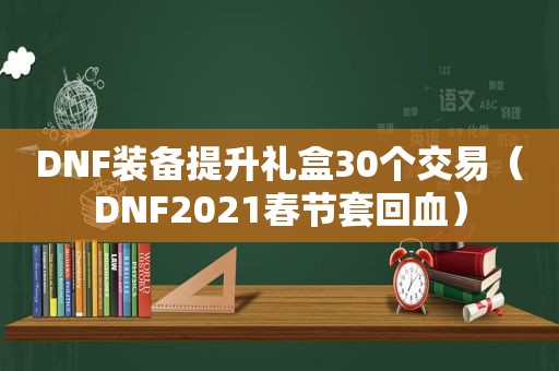 DNF装备提升礼盒30个交易（DNF2021春节套回血）