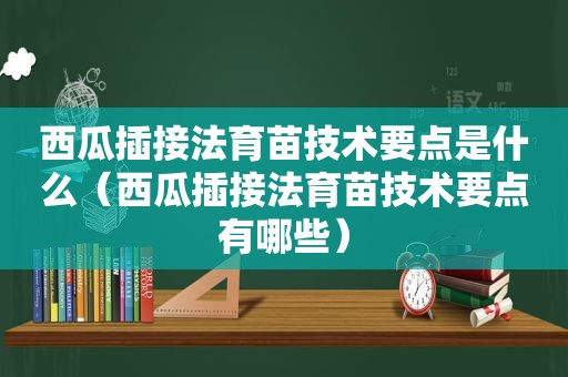 西瓜插接法育苗技术要点是什么（西瓜插接法育苗技术要点有哪些）