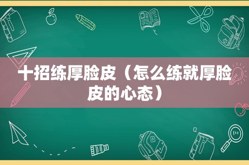 十招练厚脸皮（怎么练就厚脸皮的心态）