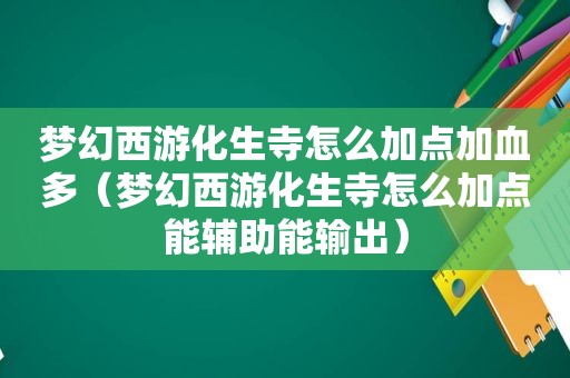 梦幻西游化生寺怎么加点加血多（梦幻西游化生寺怎么加点能辅助能输出）