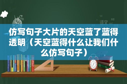 仿写句子大片的天空蓝了蓝得透明（天空蓝得什么让我们什么仿写句子）