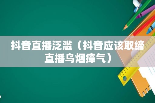 抖音直播泛滥（抖音应该取缔直播乌烟瘴气）