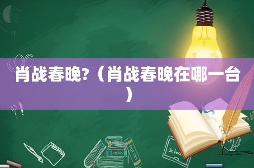 肖战春晚?（肖战春晚在哪一台）