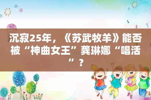 沉寂25年，《苏武牧羊》能否被“神曲女王”龚琳娜“唱活”？