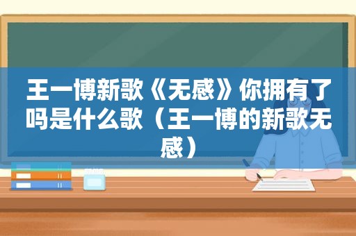 王一博新歌《无感》你拥有了吗是什么歌（王一博的新歌无感）