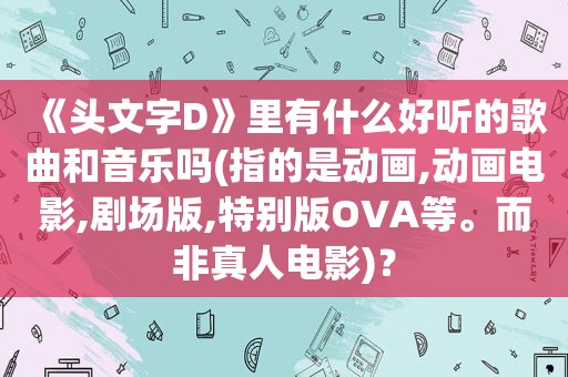 《头文字D》里有什么好听的歌曲和音乐吗(指的是动画,动画电影,剧场版,特别版OVA等。而非真人电影)？