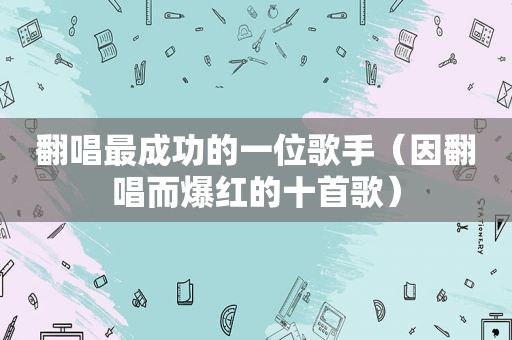 翻唱最成功的一位歌手（因翻唱而爆红的十首歌）