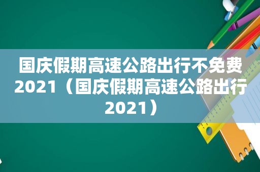 国庆假期高速公路出行不免费2021（国庆假期高速公路出行2021）