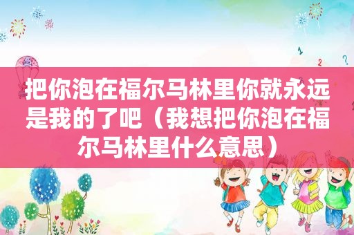 把你泡在福尔马林里你就永远是我的了吧（我想把你泡在福尔马林里什么意思）