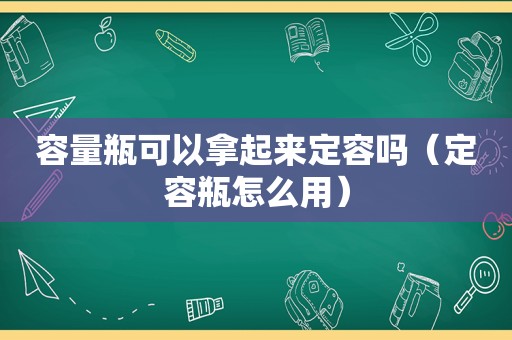 容量瓶可以拿起来定容吗（定容瓶怎么用）