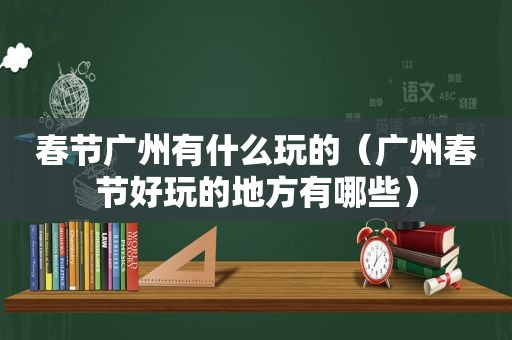 春节广州有什么玩的（广州春节好玩的地方有哪些）