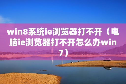 win8系统ie浏览器打不开（电脑ie浏览器打不开怎么办win7）