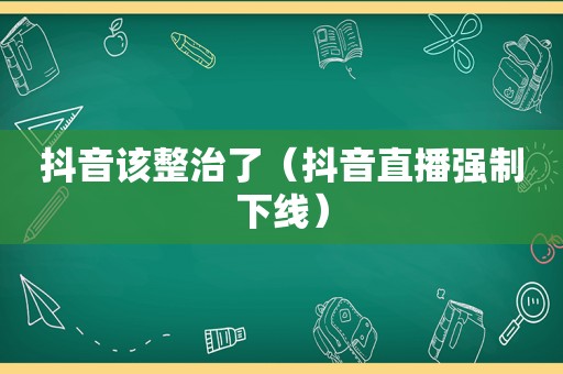 抖音该整治了（抖音直播强制下线）