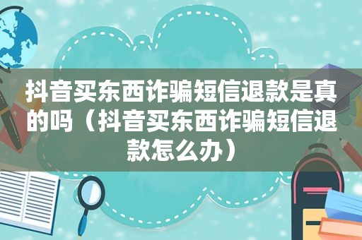 抖音买东西诈骗短信退款是真的吗（抖音买东西诈骗短信退款怎么办）