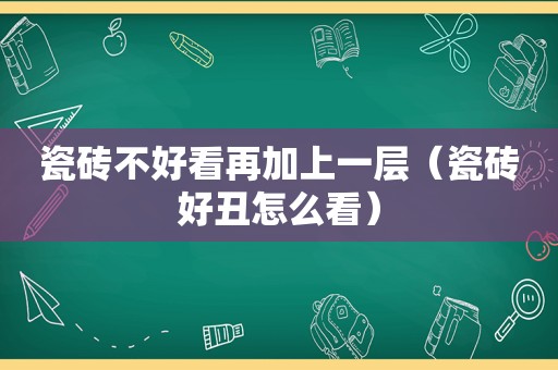 瓷砖不好看再加上一层（瓷砖好丑怎么看）