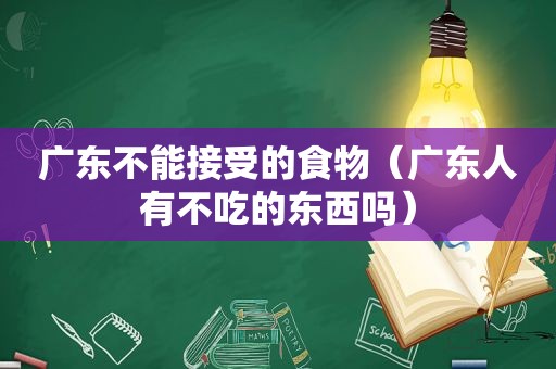 广东不能接受的食物（广东人有不吃的东西吗）