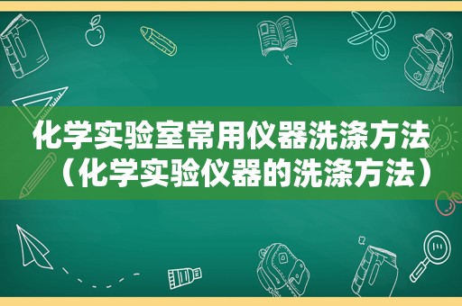 化学实验室常用仪器洗涤方法（化学实验仪器的洗涤方法）