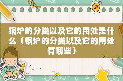 锅炉的分类以及它的用处是什么（锅炉的分类以及它的用处有哪些）