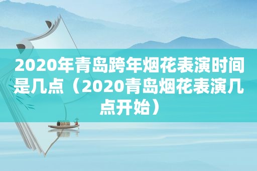 2020年青岛跨年烟花表演时间是几点（2020青岛烟花表演几点开始）