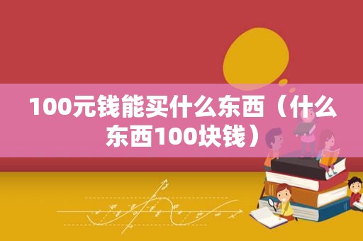 100元钱能买什么东西（什么东西100块钱）