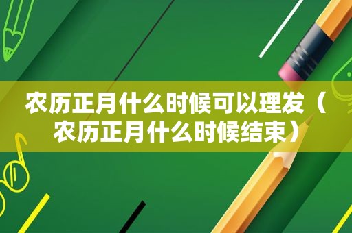 农历正月什么时候可以理发（农历正月什么时候结束）