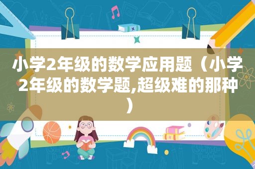 小学2年级的数学应用题（小学2年级的数学题,超级难的那种）