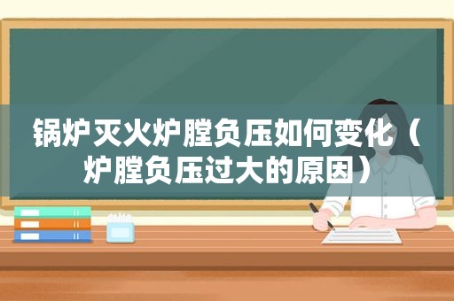 锅炉灭火炉膛负压如何变化（炉膛负压过大的原因）