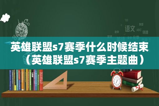 英雄联盟s7赛季什么时候结束（英雄联盟s7赛季主题曲）