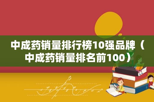 中成药销量排行榜10强品牌（中成药销量排名前100）