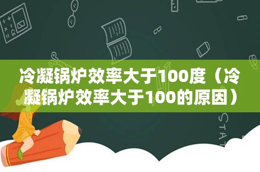 冷凝锅炉效率大于100度（冷凝锅炉效率大于100的原因）