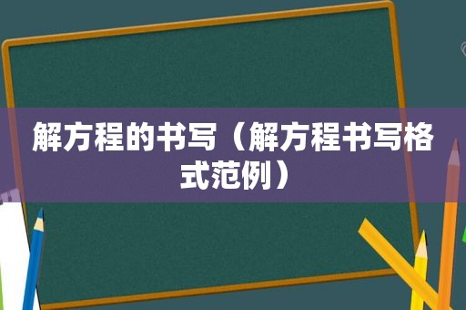 解方程的书写（解方程书写格式范例）