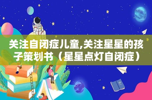 关注自闭症儿童,关注星星的孩子策划书（星星点灯自闭症）