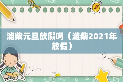 潍柴元旦放假吗（潍柴2021年放假）