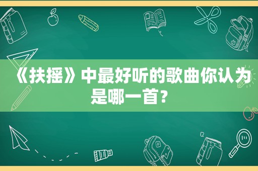 《扶摇》中最好听的歌曲你认为是哪一首？