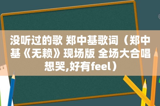 没听过的歌 郑中基歌词（郑中基《无赖》现场版 全场大合唱想哭,好有feel）