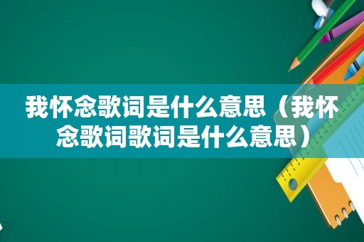 我怀念歌词是什么意思（我怀念歌词歌词是什么意思）