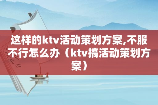 这样的ktv活动策划方案,不服不行怎么办（ktv搞活动策划方案）