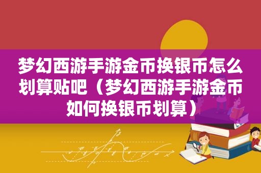 梦幻西游手游金币换银币怎么划算贴吧（梦幻西游手游金币如何换银币划算）