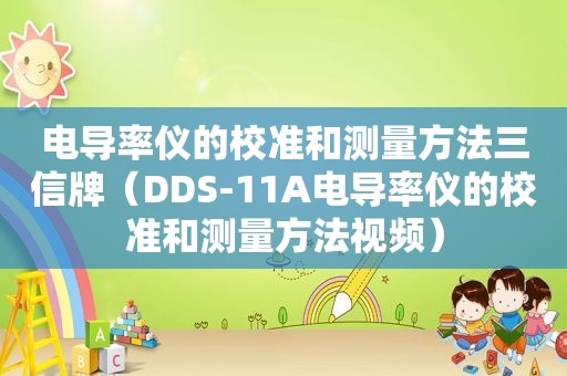 电导率仪的校准和测量方法三信牌（DDS-11A电导率仪的校准和测量方法视频）