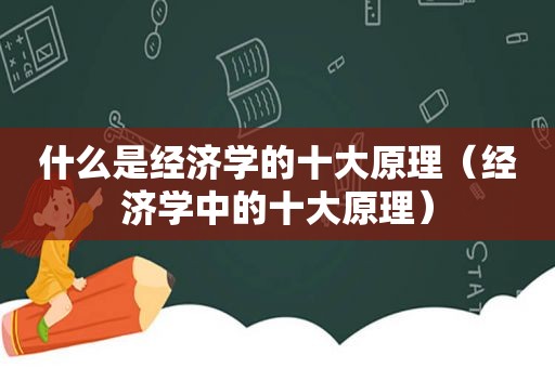 什么是经济学的十大原理（经济学中的十大原理）