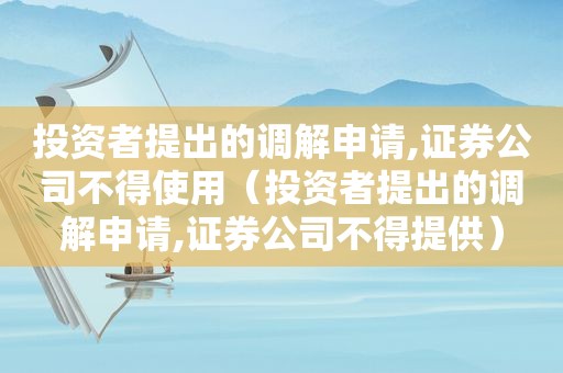 投资者提出的调解申请,证券公司不得使用（投资者提出的调解申请,证券公司不得提供）