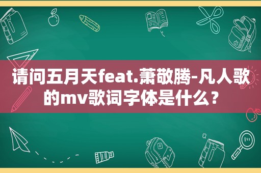 请问 *** feat.萧敬腾-凡人歌的mv歌词字体是什么？